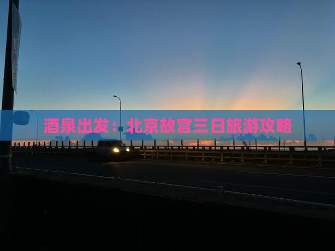 酒泉出发：北京故宫三日旅游攻略