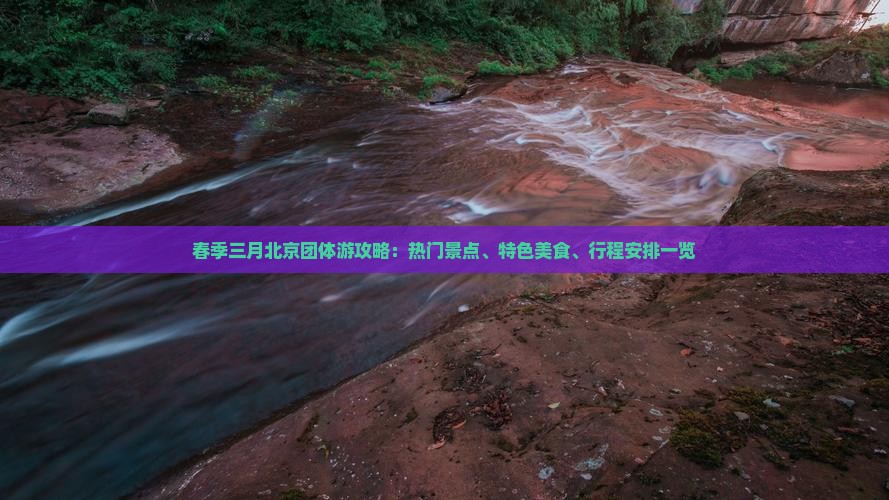 春季三月北京团体游攻略：热门景点、特色美食、行程安排一览
