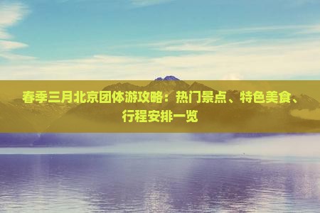 春季三月北京团体游攻略：热门景点、特色美食、行程安排一览