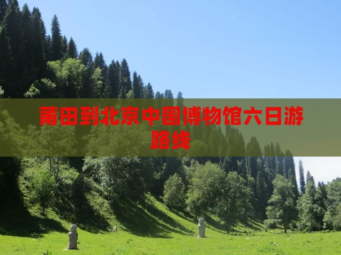莆田到北京中国博物馆六日游路线