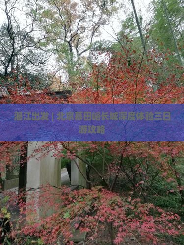 湛江出发 | 北京慕田峪长城深度体验三日游攻略