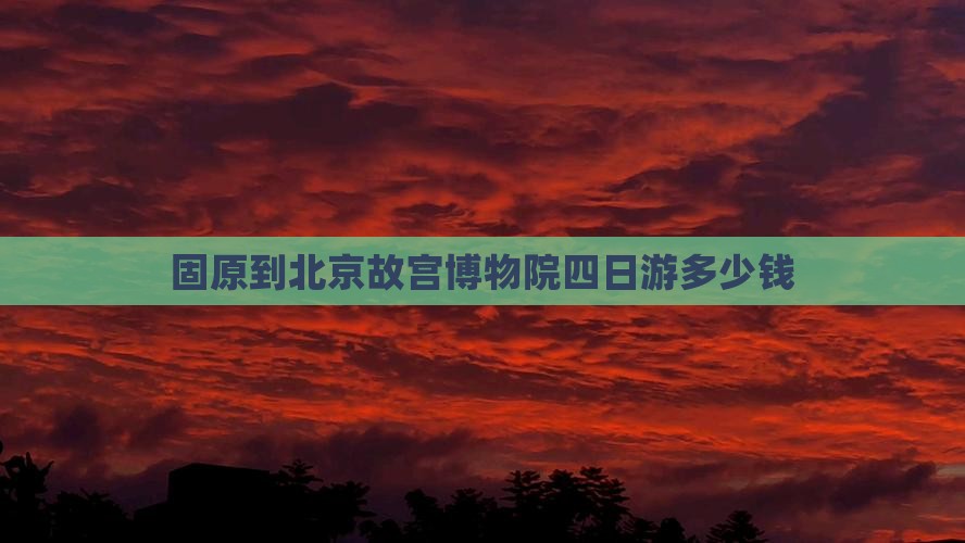 固原到北京故宫博物院四日游多少钱