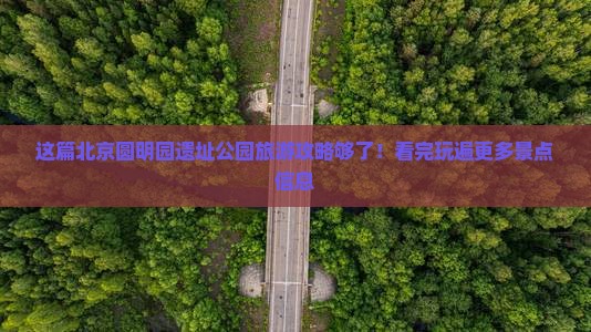 这篇北京圆明园遗址公园旅游攻略够了！看完玩遍更多景点信息