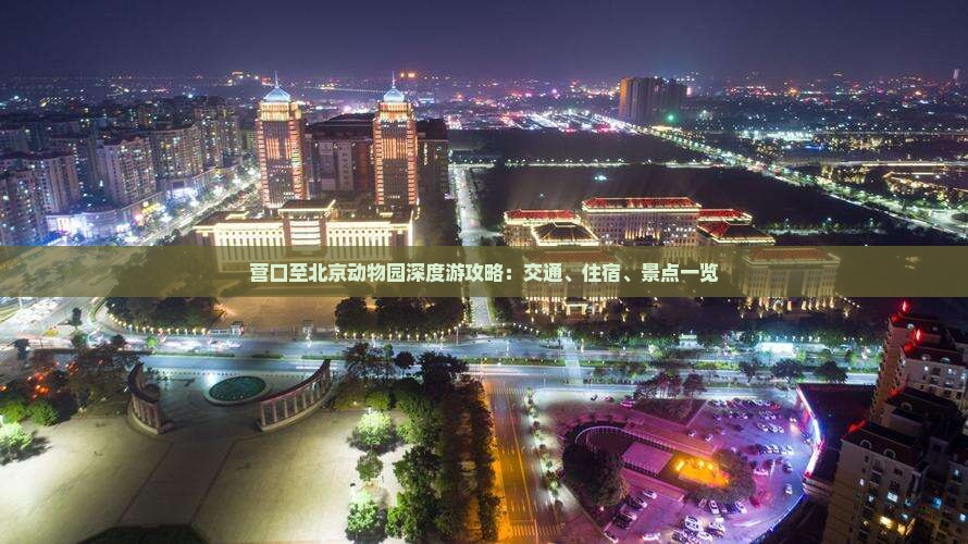 营口至北京动物园深度游攻略：交通、住宿、景点一览