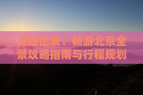 资阳出发：畅游北京全景攻略指南与行程规划