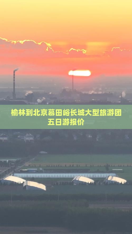 榆林到北京慕田峪长城大型旅游团五日游报价