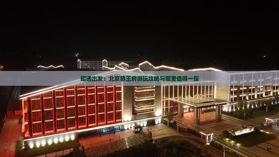 昭通出发：北京恭王府游玩攻略与哪里值得一探