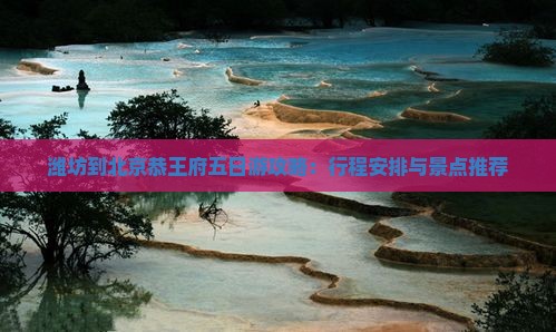 潍坊到北京恭王府五日游攻略：行程安排与景点推荐