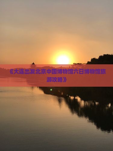 《大连出发北京中国博物馆六日博物馆旅游攻略》