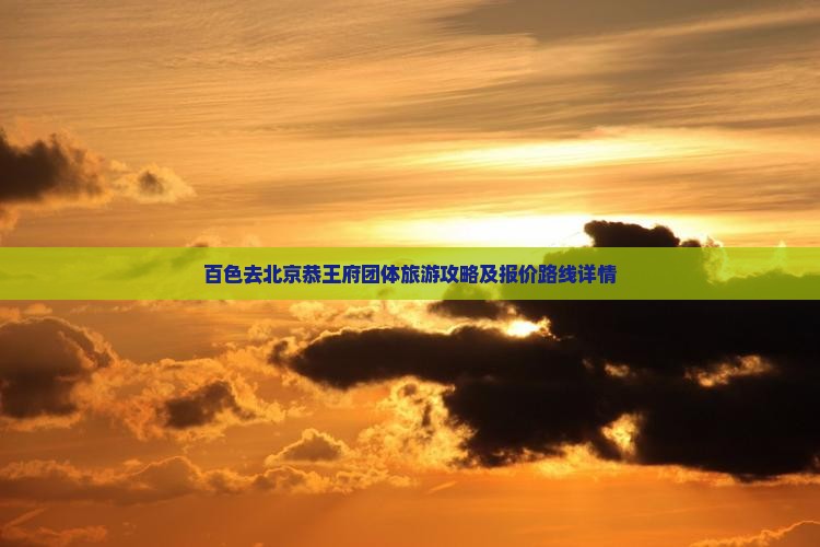 百色去北京恭王府团体旅游攻略及报价路线详情