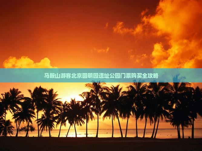 马鞍山游客北京圆明园遗址公园门票购买全攻略