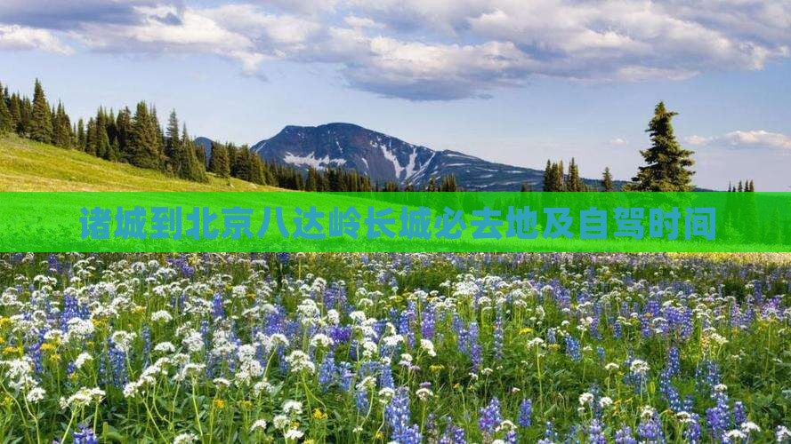 诸城到北京八达岭长城必去地及自驾时间 诸城到北京八达岭长城必去地及自驾时间