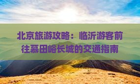 北京旅游攻略：临沂游客前往慕田峪长城的交通指南