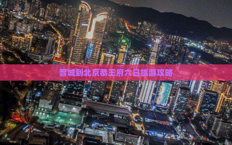 晋城到北京恭王府六日旅游攻略