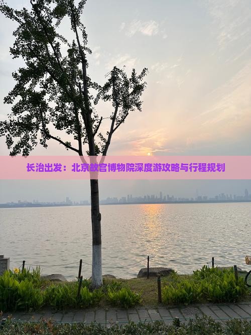 长治出发：北京故宫博物院深度游攻略与行程规划