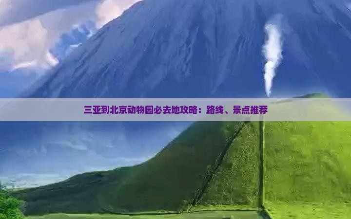 三亚到北京动物园必去地攻略：路线、景点推荐