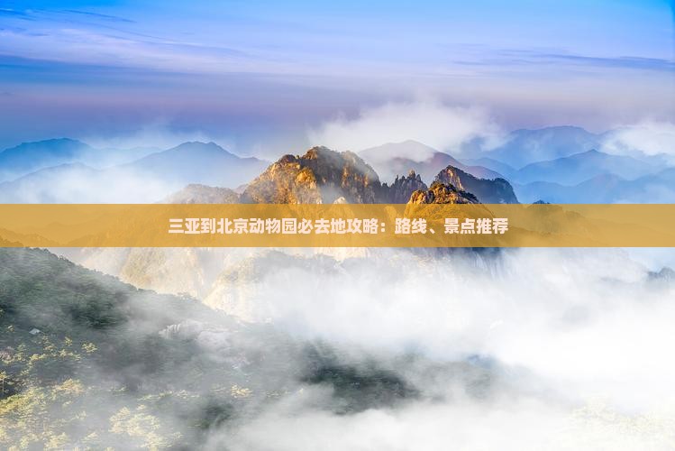 三亚到北京动物园必去地攻略：路线、景点推荐