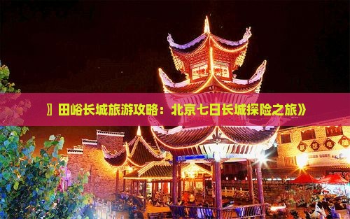 〗田峪长城旅游攻略：北京七日长城探险之旅》