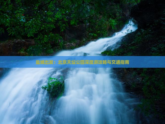 盐城出发：北京天坛公园深度游攻略与交通指南