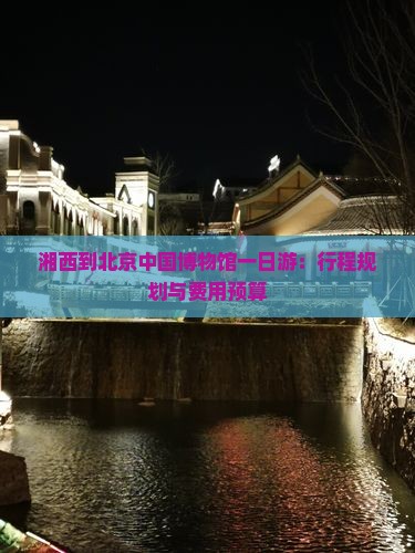 湘西到北京中国博物馆一日游：行程规划与费用预算