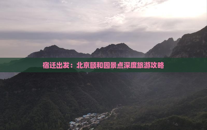 宿迁出发：北京颐和园景点深度旅游攻略