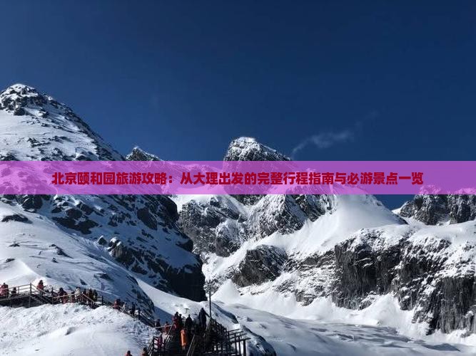 北京颐和园旅游攻略：从大理出发的完整行程指南与必游景点一览