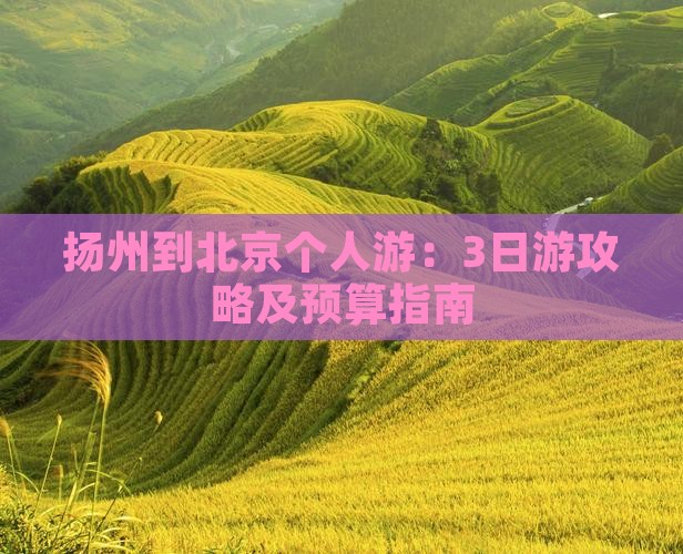 扬州到北京个人游：3日游攻略及预算指南