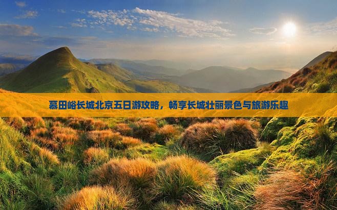 慕田峪长城北京五日游攻略，畅享长城壮丽景色与旅游乐趣