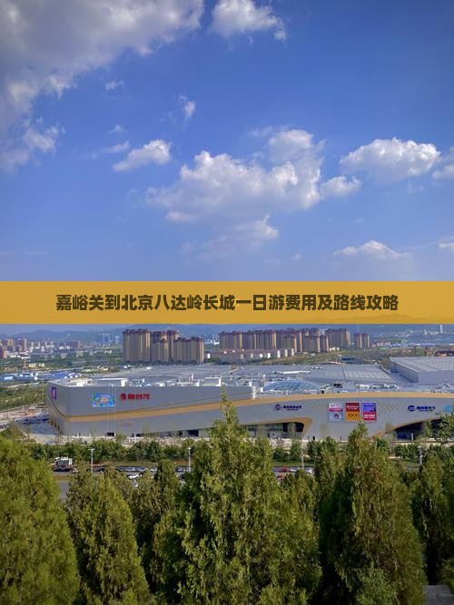 嘉峪关到北京八达岭长城一日游费用及路线攻略