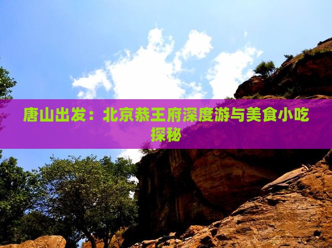 唐山出发：北京恭王府深度游与美食小吃探秘