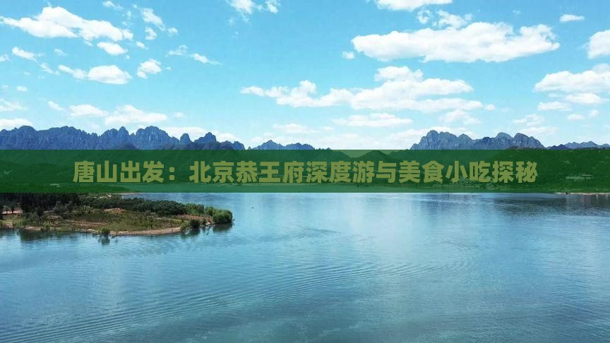 唐山出发：北京恭王府深度游与美食小吃探秘