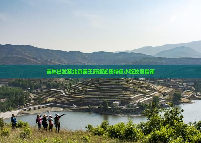 吉林出发至北京恭王府游览及特色小吃攻略指南
