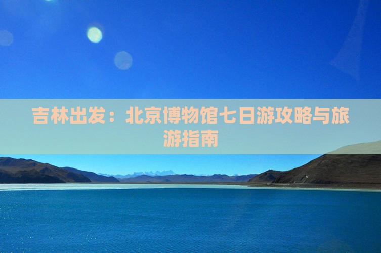 吉林出发：北京博物馆七日游攻略与旅游指南