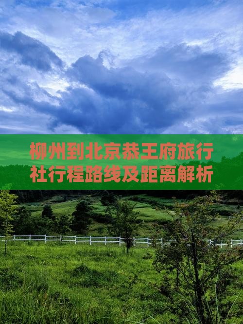 柳州到北京恭王府旅行社行程路线及距离解析