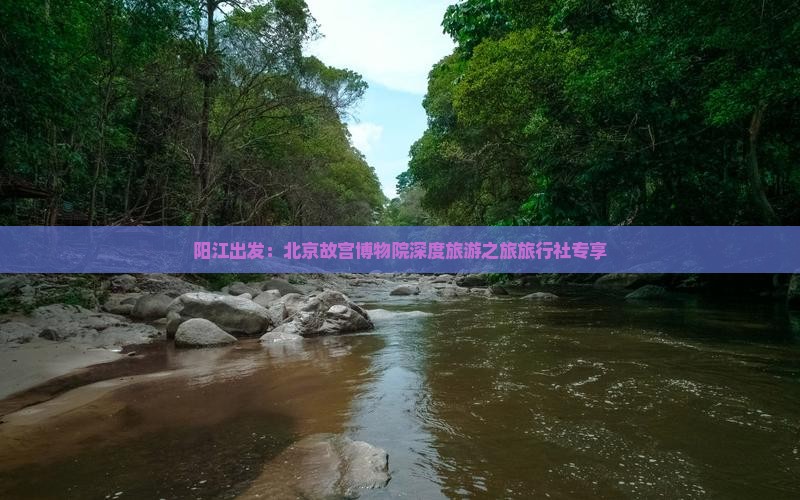 阳江出发：北京故宫博物院深度旅游之旅旅行社专享