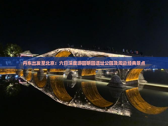 丹东出发至北京：六日深度游圆明园遗址公园及周边经典景点