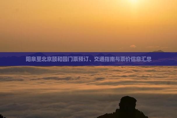 阳泉至北京颐和园门票预订、交通指南与票价信息汇总
