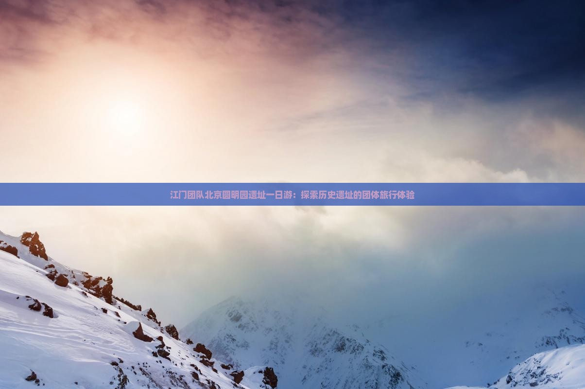 江门团队北京圆明园遗址一日游：探索历史遗址的团体旅行体验