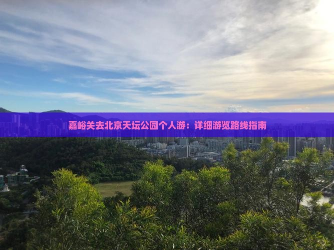 嘉峪关去北京天坛公园个人游：详细游览路线指南