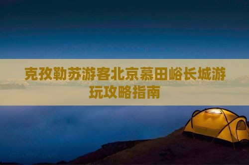 克孜勒苏游客北京慕田峪长城游玩攻略指南