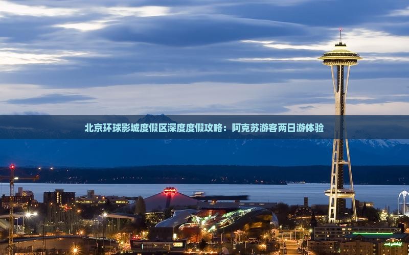 北京环球影城度假区深度度假攻略：阿克苏游客两日游体验
