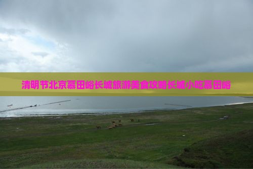 清明节北京慕田峪长城旅游美食攻略长城小吃慕田峪