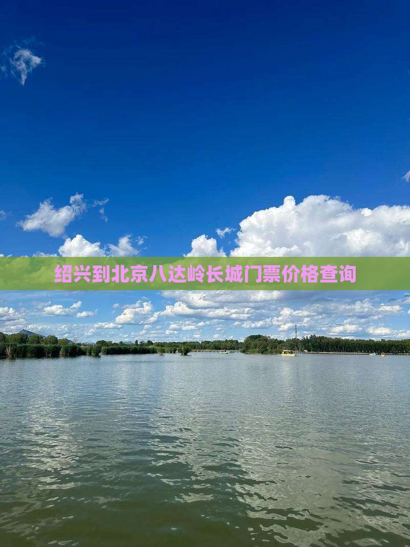 绍兴到北京八达岭长城门票价格查询