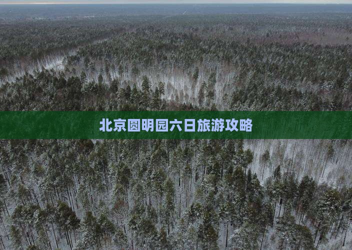 北京圆明园六日旅游攻略