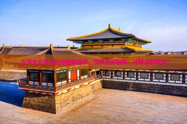 云浮去北京恭王府团体旅游，探索皇家园林，领略古都风情