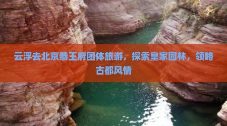 云浮去北京恭王府团体旅游，探索皇家园林，领略古都风情