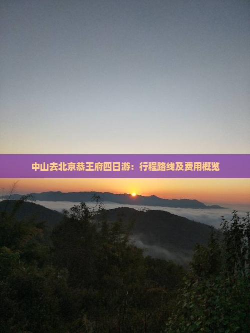 中山去北京恭王府四日游：行程路线及费用概览