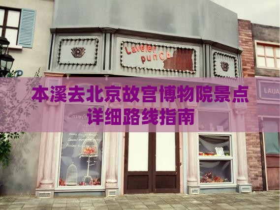 本溪去北京故宫博物院景点详细路线指南