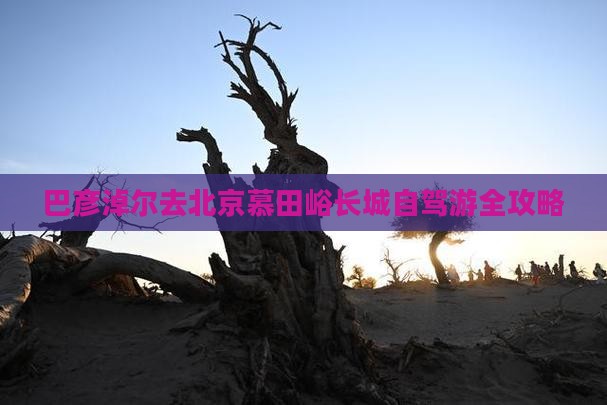 巴彦淖尔去北京慕田峪长城自驾游全攻略