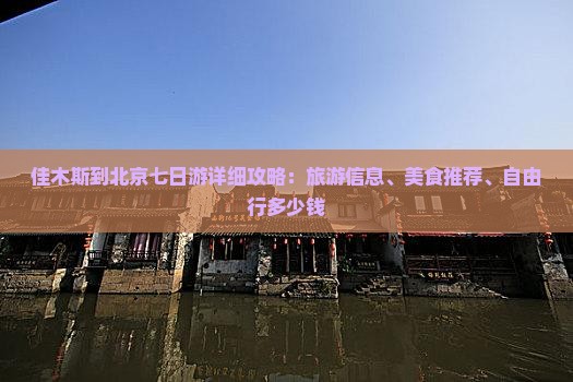 佳木斯到北京七日游详细攻略：旅游信息、美食推荐、自由行多少钱